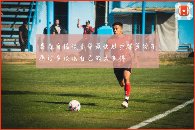 泰森自信谈竞争最快进步球员称不愿过多谈论自己能力多样