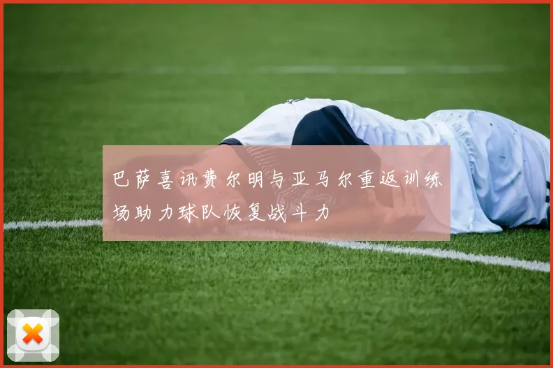巴萨喜讯费尔明与亚马尔重返训练场助力球队恢复战斗力