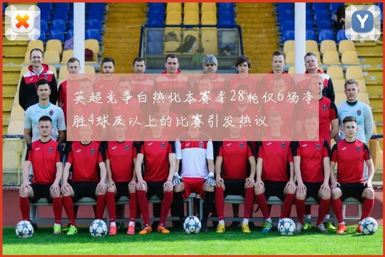 英超竞争白热化本赛季28轮仅6场净胜4球及以上的比赛引发热议