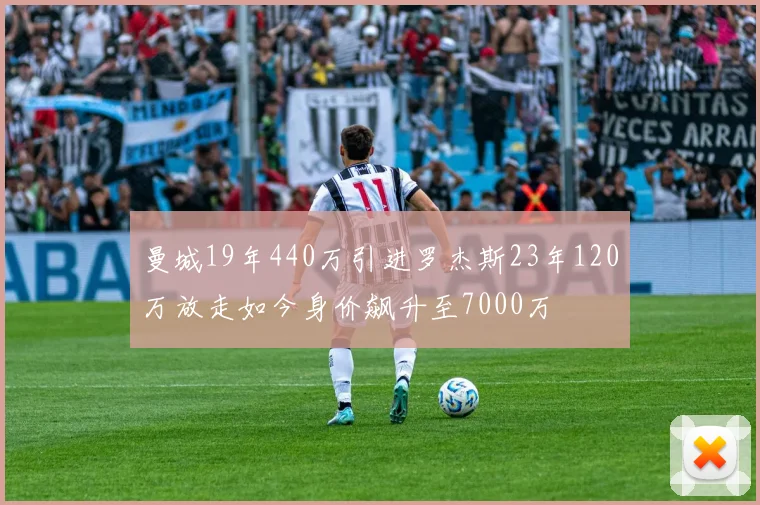 曼城19年440万引进罗杰斯23年120万放走如今身价飙升至7000万