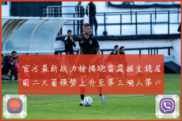 官方最新战力榜揭晓雷霆掘金稳居前二火箭强势上升至第三湖人第六快船大幅下滑