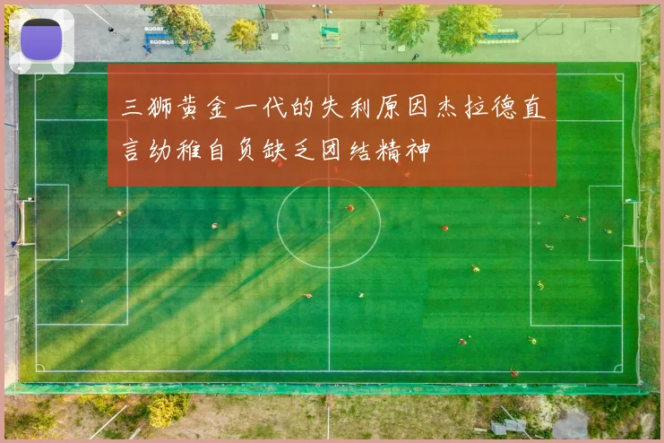 三狮黄金一代的失利原因杰拉德直言幼稚自负缺乏团结精神