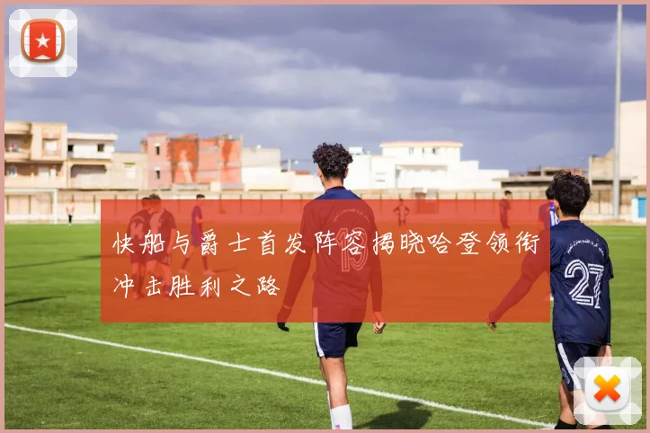 快船与爵士首发阵容揭晓哈登领衔冲击胜利之路