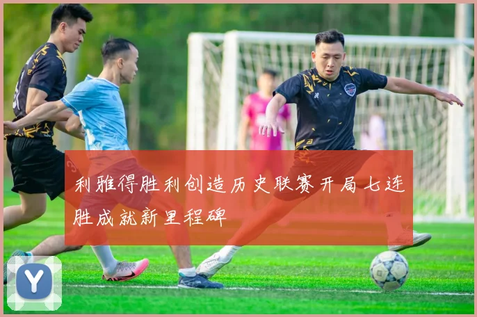 利雅得胜利创造历史联赛开局七连胜成就新里程碑