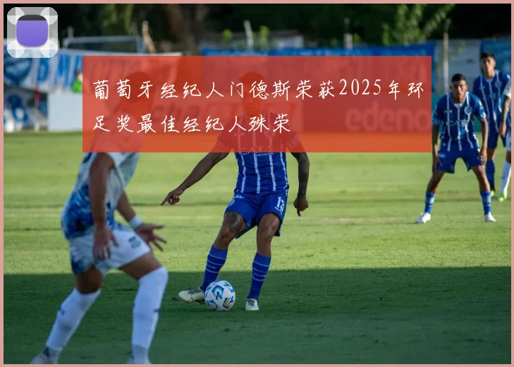 葡萄牙经纪人门德斯荣获2025年环足奖最佳经纪人殊荣