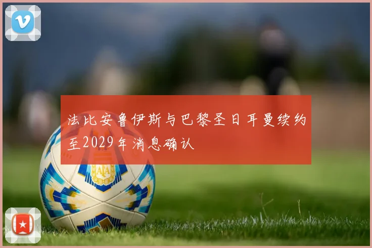 法比安鲁伊斯与巴黎圣日耳曼续约至2029年消息确认