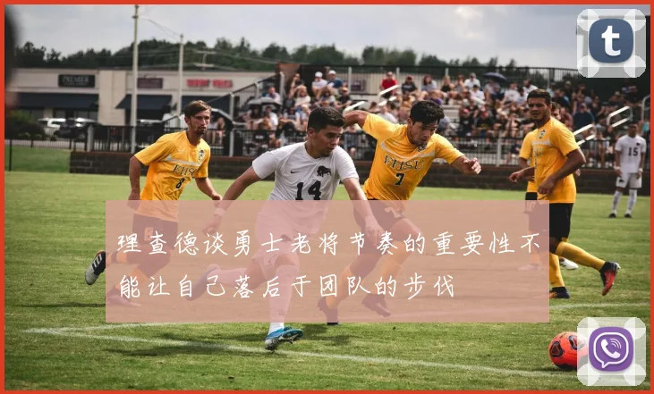理查德谈勇士老将节奏的重要性不能让自己落后于团队的步伐