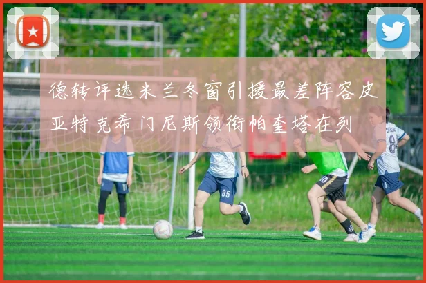 德转评选米兰冬窗引援最差阵容皮亚特克希门尼斯领衔帕奎塔在列