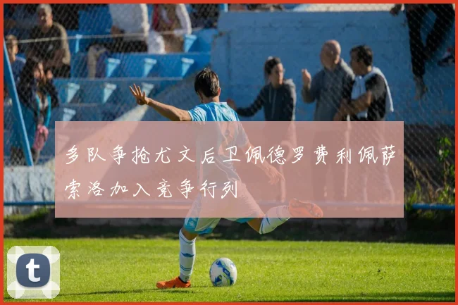 多队争抢尤文后卫佩德罗费利佩萨索洛加入竞争行列