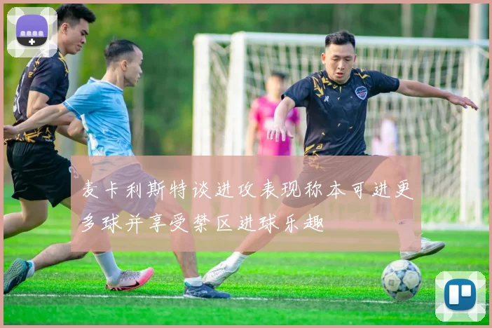 麦卡利斯特谈进攻表现称本可进更多球并享受禁区进球乐趣