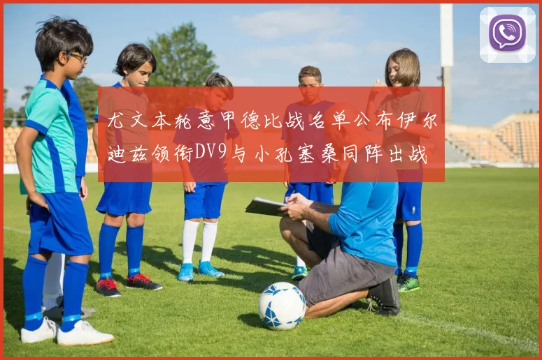 尤文本轮意甲德比战名单公布伊尔迪兹领衔DV9与小孔塞桑同阵出战