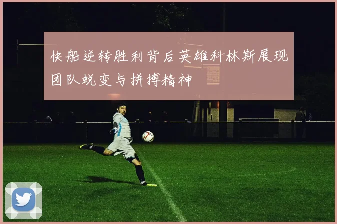 快船逆转胜利背后英雄科林斯展现团队蜕变与拼搏精神