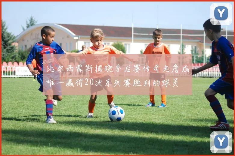 比尔西蒙斯揭晓季后赛传奇老詹成唯一赢得20次系列赛胜利的球员