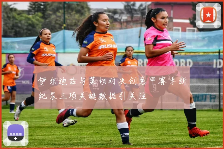 伊尔迪兹与莱切对决创意甲赛季新纪录三项关键数据引关注