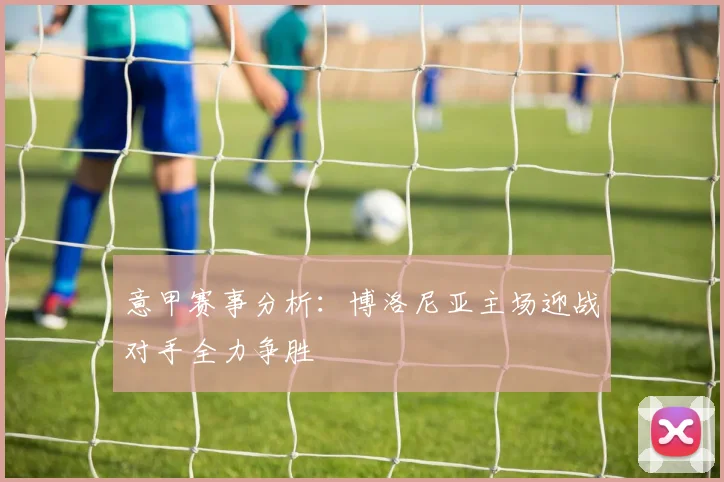 意甲赛事分析：博洛尼亚主场迎战对手全力争胜