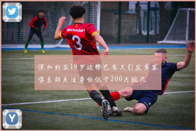 保加利亚19岁边锋巴洛夫引发多家俱乐部关注身价低于200万欧元