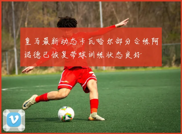 皇马最新动态卡瓦哈尔部分合练阿诺德已恢复带球训练状态良好