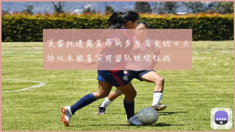 莫雷托透露莱昂纳多与马竞的口头协议未能落实将留队继续征战