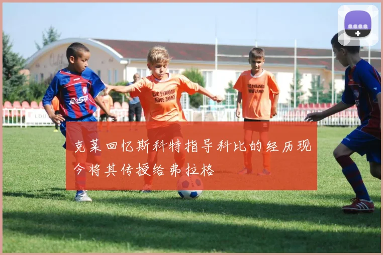 克莱回忆斯科特指导科比的经历现今将其传授给弗拉格