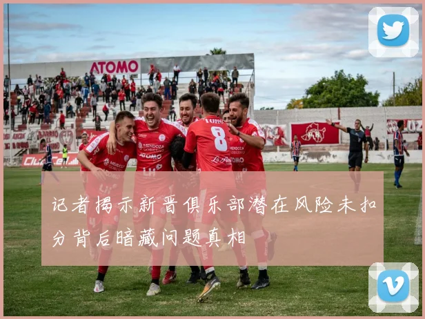 记者揭示新晋俱乐部潜在风险未扣分背后暗藏问题真相
