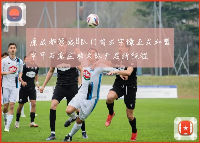 原成都蓉城B队门将龙宇壕正式加盟中甲石家庄功夫队开启新征程